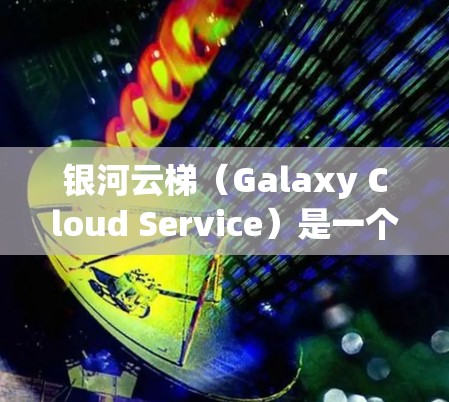 银河云梯（Galaxy Cloud Service）是一个用于管理云资源、应用和容器的配置工具，广泛应用于云计算和容器化开发。以下是一个详细的银河云梯配置方法，涵盖从部署到优化的各个方面