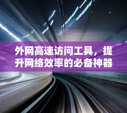 外网高速访问工具,提升网络效率的必备神器