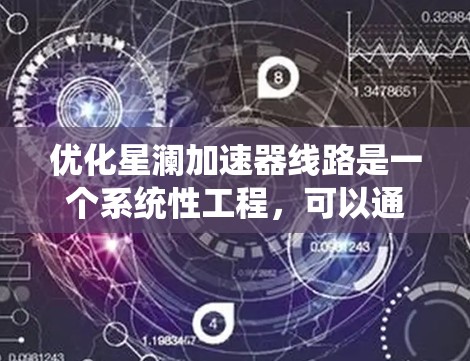优化星澜加速器线路是一个系统性工程，可以通过以下步骤逐步实施