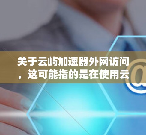 关于云屿加速器外网访问，这可能指的是在使用云屿加速器（如云栖云或云栖云云屿加速器）时如何访问外网。以下是一些可能的解释和建议
