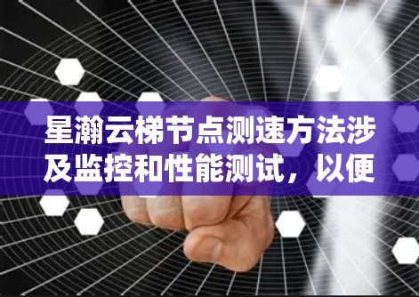 星瀚云梯节点测速方法涉及监控和性能测试，以便优化资源使用和提升效率。以下是一个系统性的步骤指南，帮助您完成节点的测速