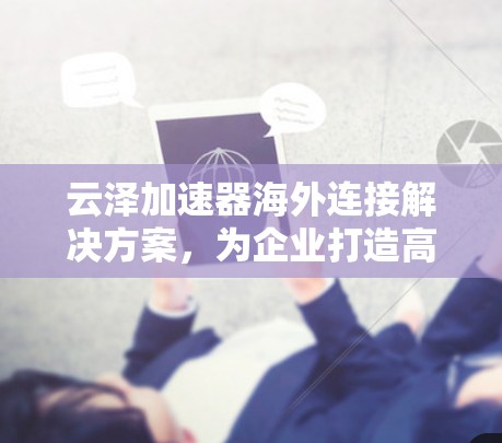 云泽加速器海外连接解决方案,为企业打造高效、安全的流量管理