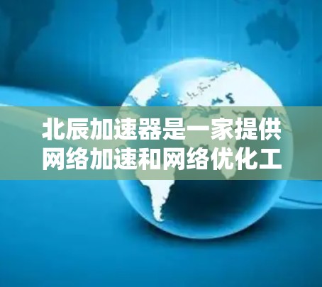 北辰加速器是一家提供网络加速和网络优化工具的公司，如果你需要网络加速或优化，可以考虑使用北辰加速器。如果你需要具体的外网加速工具，可以访问北辰加速器的官方网站或下载他们的加速软件