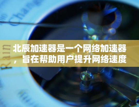 北辰加速器是一个网络加速器，旨在帮助用户提升网络速度。以下是关于北辰加速器的网络测试信息
