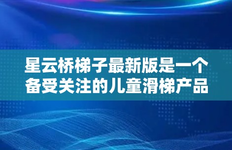 星云桥梯子最新版是一个备受关注的儿童滑梯产品，以其创新的设计和安全性能而闻名。以下是对其最新版本的详细介绍
