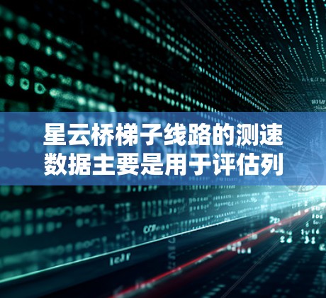 星云桥梯子线路的测速数据主要是用于评估列车运行速度和通过时间，从而优化列车运行和提升铁路的安全性和效率。以下是对星云桥梯子线路测速的详细说明