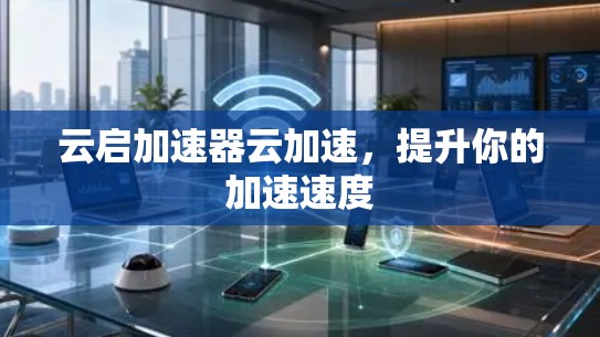 云启加速器云加速,提升你的加速速度 云启加速器云加速,提升你的加速速度