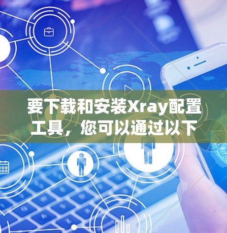 要下载和安装Xray配置工具，您可以通过以下步骤进行