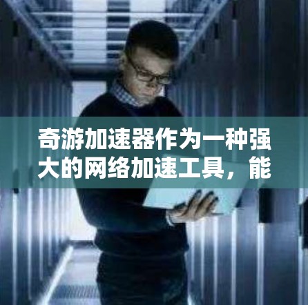 奇游加速器作为一种强大的网络加速工具，能够帮助玩家加速游戏，提高游戏体验。以下是对奇游加速器的详细总结和使用指南