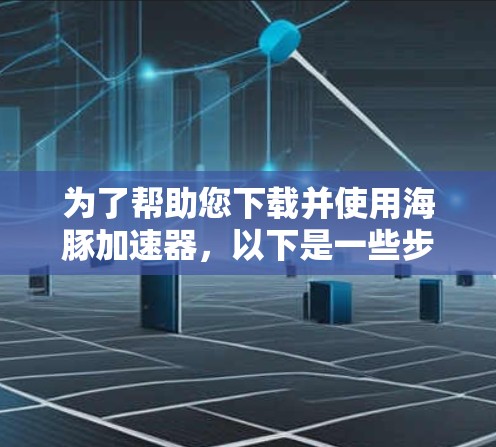 为了帮助您下载并使用海豚加速器,以下是一些步骤指南