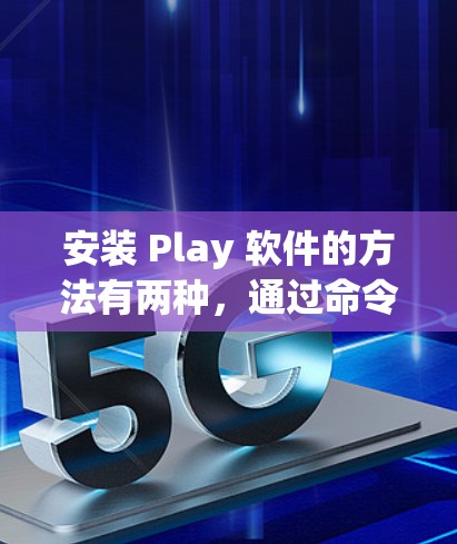 安装 Play 软件的方法有两种,通过命令行输入或使用软件包。以下是对这两种方法的详细步骤说明