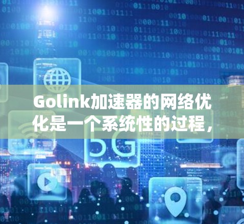 Golink加速器的网络优化是一个系统性的过程,旨在通过多种手段提升网页加载速度和应用响应速度。以下是对Golink网络优化的详细指南