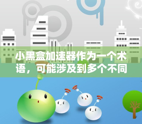 小黑盒加速器作为一个术语,可能涉及到多个不同的概念,因此需要明确其具体含义。以下是对小黑盒加速器的详细解析