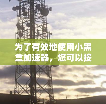 为了有效地使用小黑盒加速器，您可以按照以下步骤进行系统学习和优化