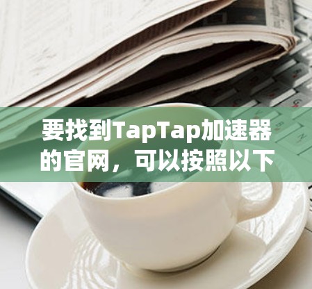 要找到TapTap加速器的官网,可以按照以下步骤进行