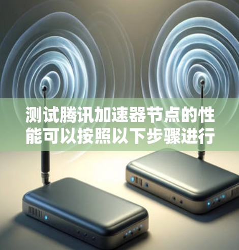 测试腾讯加速器节点的性能可以按照以下步骤进行