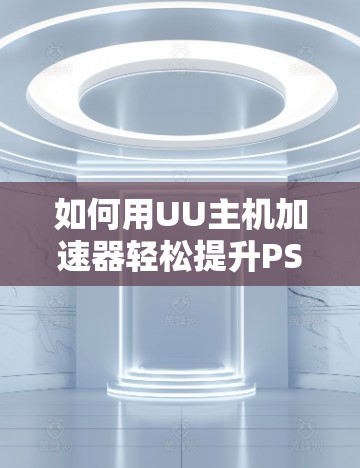 如何用UU主机加速器轻松提升PS5游戏体验 如何用UU主机加速器轻松提升PS5游戏体验