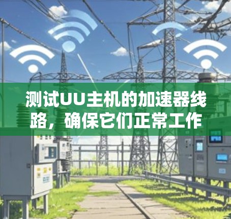 测试UU主机的加速器线路,确保它们正常工作。以下是一些步骤和注意事项
