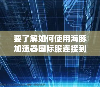 要了解如何使用海豚加速器国际服连接到国际服,可以按照以下步骤进行 要了解如何使用海豚加速器国际服连接到国际服,可以按照以下步骤进行