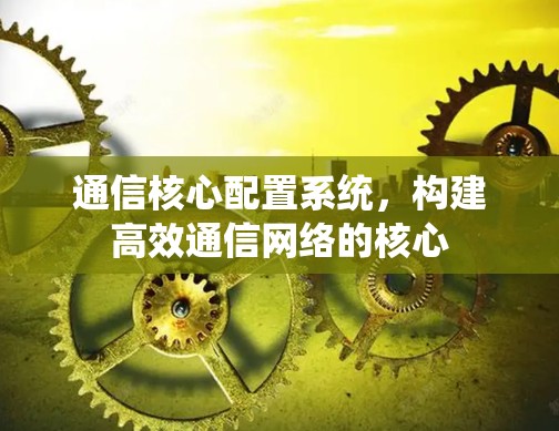 通信核心配置系统，构建高效通信网络的核心