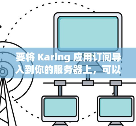 要将 Karing 应用订阅导入到你的服务器上,可以按照以下步骤操作