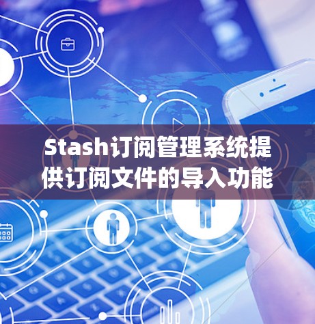 Stash订阅管理系统提供订阅文件的导入功能，允许用户将他们自己的配置文件（如 configuration.xml）导入到 Stash 中管理。以下是一些常见的步骤和方法来导入订阅