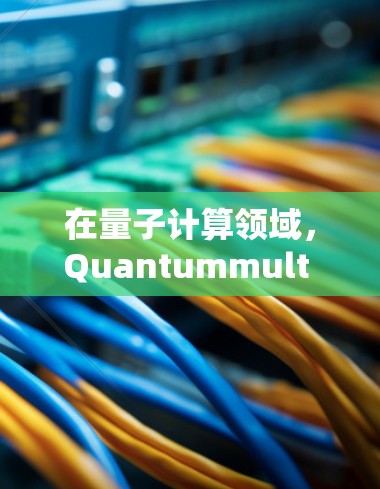 在量子计算领域,Quantummult 可能是指某种量子计算机中的多节点配置或操作。具体来说,可能是指在量子计算机中实现多个量子节点的联合操作或多节点计算。以下是一个初步的解释和配置建议
