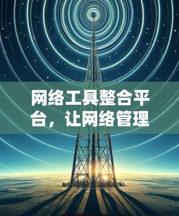 网络工具整合平台，让网络管理更高效