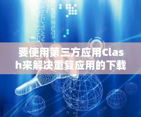 要使用第三方应用Clash来解决重复应用的下载问题，您可以按照以下步骤进行操作