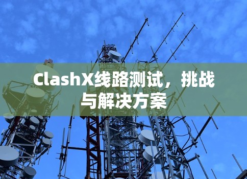 ClashX线路测试,挑战与解决方案 ClashX线路测试,挑战与解决方案