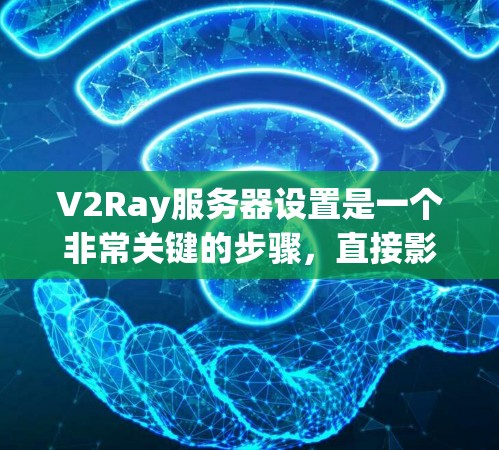 V2Ray服务器设置是一个非常关键的步骤，直接影响游戏的性能和稳定性。以下是一些常见的V2Ray服务器设置项和配置方法，帮助你正确设置服务器