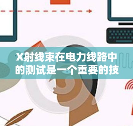 X射线束在电力线路中的测试是一个重要的技术手段,主要用于测试电力线路的运行状态、设备健康状况以及潜在的故障情况。以下是关于X射线线路测试的一些关键点和信息