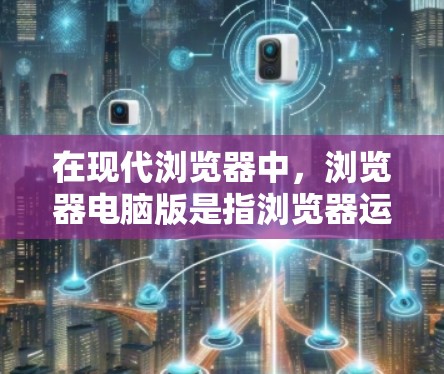 在现代浏览器中，浏览器电脑版是指浏览器运行在个人电脑上，用户可以在网页上看到浏览器本身。以下是对浏览器电脑版的详细说明