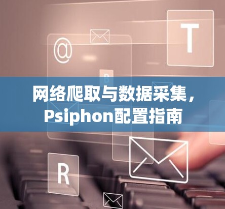 网络爬取与数据采集，Psiphon配置指南