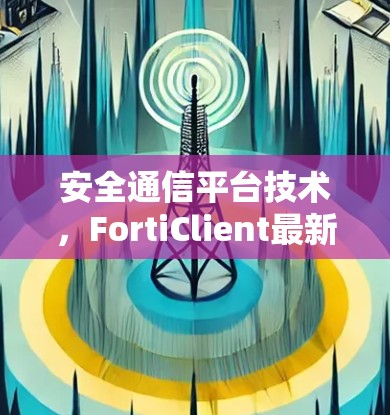 安全通信平台技术，FortiClient最新版助力企业级数据安全解决方案