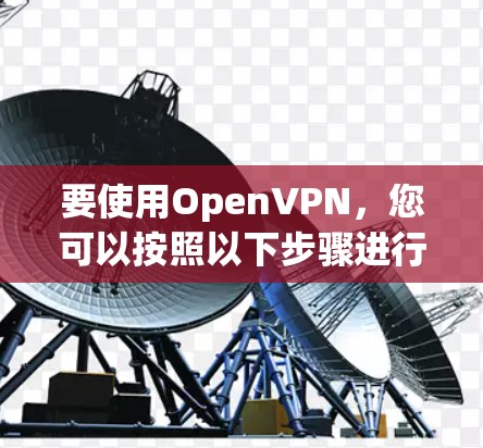 要使用OpenVPN，您可以按照以下步骤进行操作