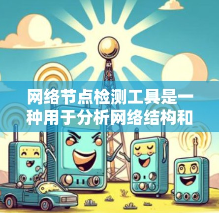 网络节点检测工具是一种用于分析网络结构和流量状态的软件，帮助识别网络节点的健康状况和潜在问题。以下是对这些工具的详细总结