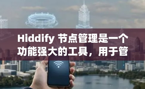Hiddify 节点管理是一个功能强大的工具，用于管理网页和内容的结构化存储和操作。以下是对 Hiddify 节点管理的详细步骤和功能解析
