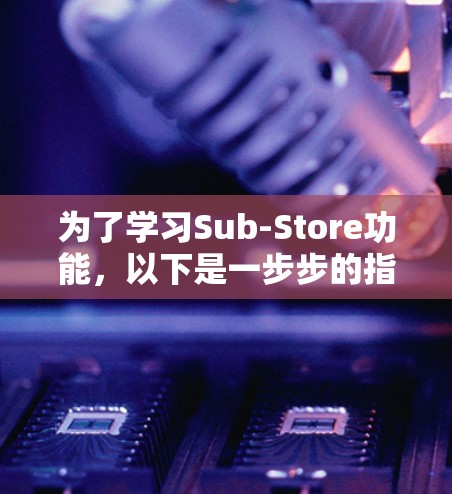 为了学习Sub-Store功能，以下是一步步的指南
