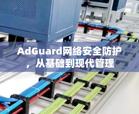 AdGuard网络安全防护,从基础到现代管理 AdGuard网络安全防护,从基础到现代管理