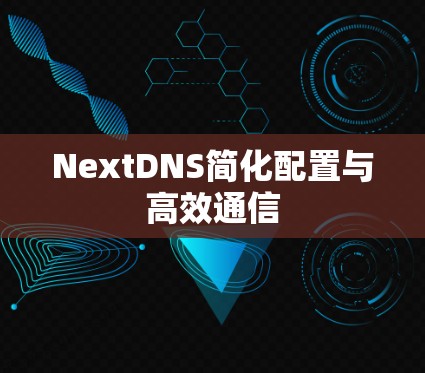 NextDNS简化配置与高效通信 NextDNS简化配置与高效通信