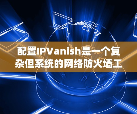 配置IPVanish是一个复杂但系统的网络防火墙工具，需要按照以下步骤进行