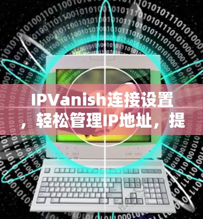 IPVanish连接设置，轻松管理IP地址，提升网络效率