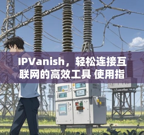 IPVanish，轻松连接互联网的高效工具 使用指南