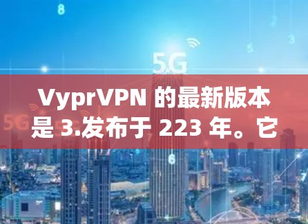 VyprVPN 的最新版本是 3.发布于 223 年。它是一个基于 ZMQ 的轻量级 VPN 服务，旨在提供更高效、更安全的 VPN 持续性连接。以下是该版本的一些关键特点