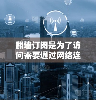翻墙订阅是为了访问需要通过网络连接的网站而设置的订阅方式。以下是一步步的指南，帮助你设置翻墙订阅