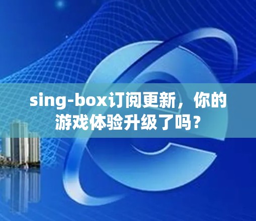 sing-box订阅更新,你的游戏体验升级了吗? sing-box订阅更新,你的游戏体验升级了吗?