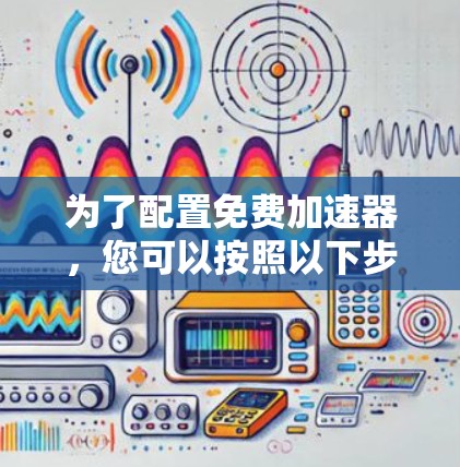 为了配置免费加速器,您可以按照以下步骤进行 为了配置免费加速器,您可以按照以下步骤进行
