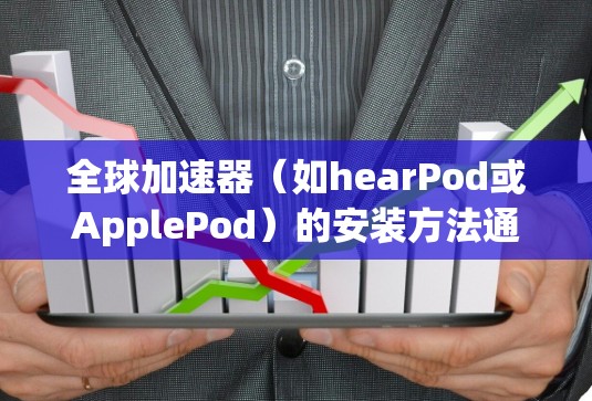 全球加速器(如hearPod或ApplePod)的安装方法通常遵循特定的步骤,具体操作如下 全球加速器(如hearPod或ApplePod)的安装方法通常遵循特定的步骤,具体操作如下