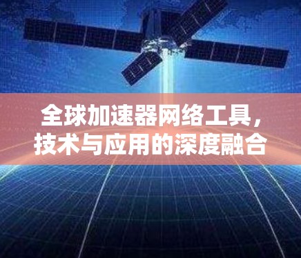 全球加速器网络工具,技术与应用的深度融合 全球加速器网络工具,技术与应用的深度融合